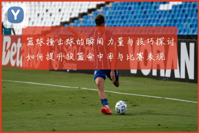 篮球撞击球的瞬间力量与技巧探讨如何提升投篮命中率与比赛表现