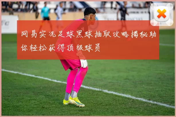 网易实况足球黑球抽取攻略揭秘助你轻松获得顶级球员