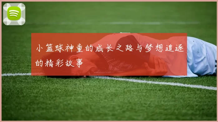 小篮球神童的成长之路与梦想追逐的精彩故事