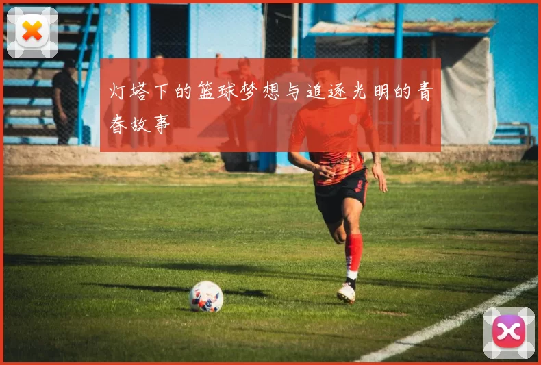 灯塔下的篮球梦想与追逐光明的青春故事
