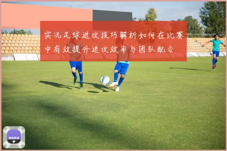 实况足球进攻技巧解析如何在比赛中有效提升进攻效率与团队配合
