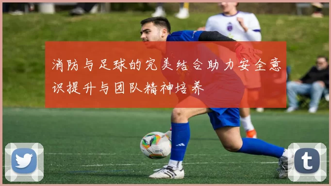 消防与足球的完美结合助力安全意识提升与团队精神培养