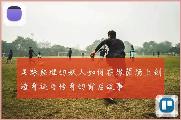 足球经理的妖人如何在绿茵场上创造奇迹与传奇的背后故事