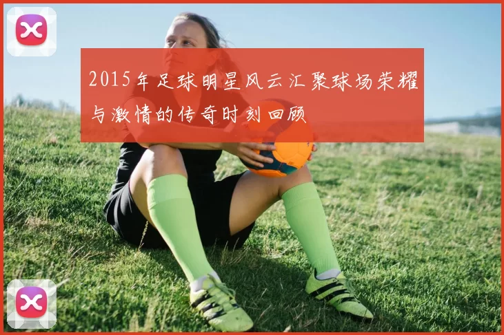 2015年足球明星风云汇聚球场荣耀与激情的传奇时刻回顾